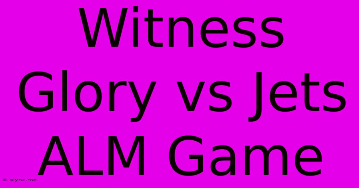 Witness Glory Vs Jets ALM Game