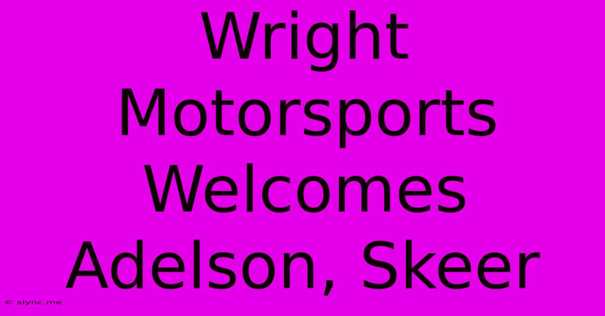 Wright Motorsports Welcomes Adelson, Skeer