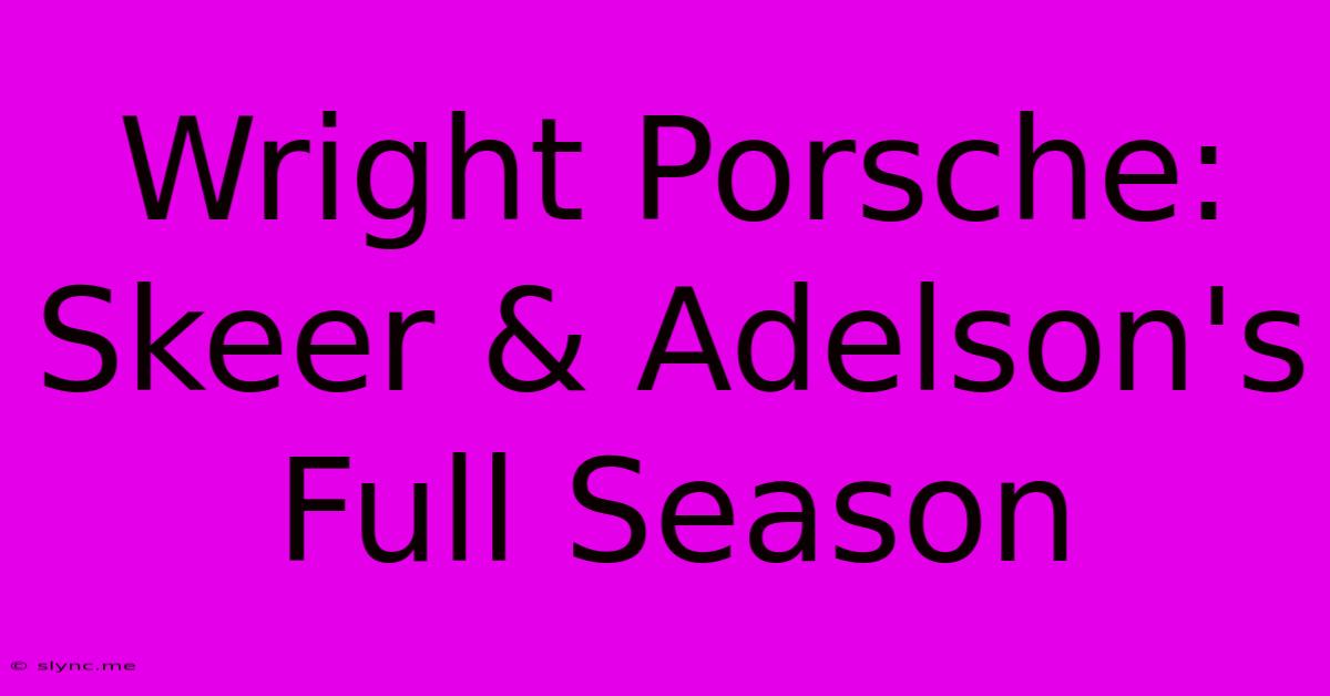 Wright Porsche: Skeer & Adelson's Full Season