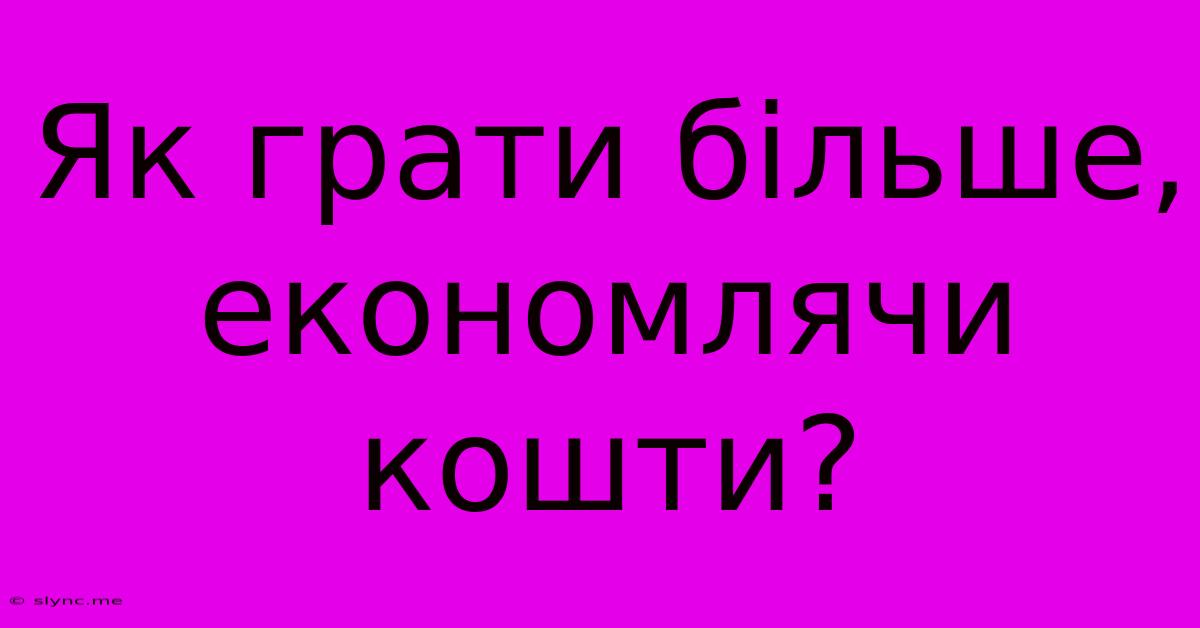 Як Грати Більше, Економлячи Кошти?