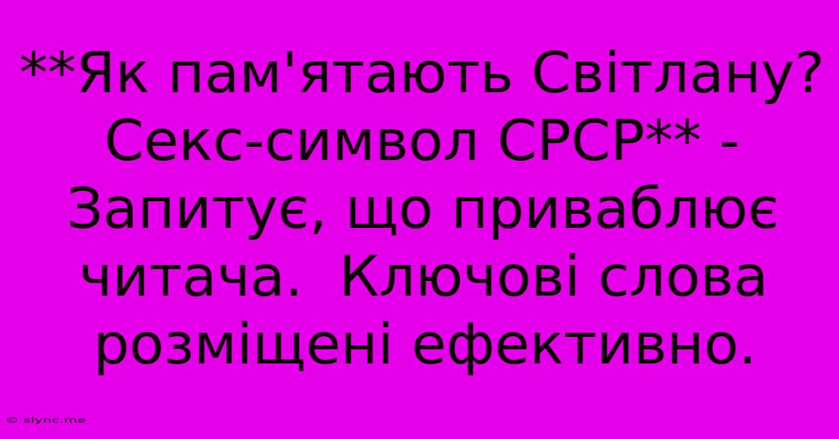 **Як Пам'ятають Світлану? Секс-символ СРСР** - Запитує, Що Приваблює Читача.  Ключові Слова Розміщені Ефективно.