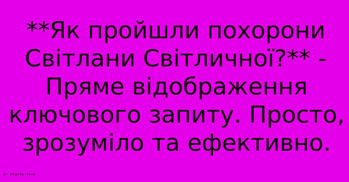 **Як Пройшли Похорони Світлани Світличної?** -  Пряме Відображення Ключового Запиту. Просто, Зрозуміло Та Ефективно.