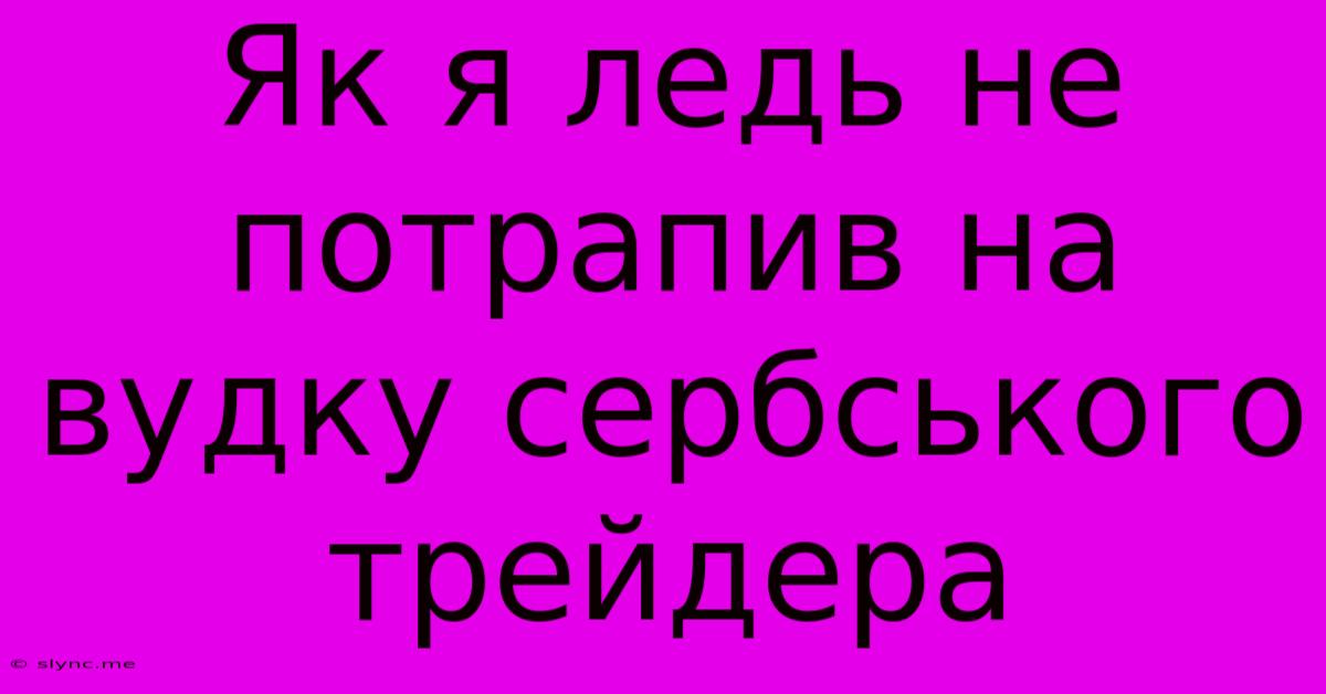 Як Я Ледь Не Потрапив На Вудку Сербського Трейдера