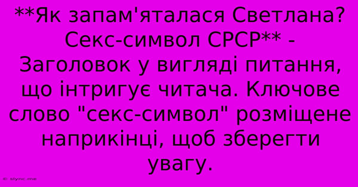 **Як Запам'яталася Светлана? Секс-символ СРСР** - Заголовок У Вигляді Питання, Що Інтригує Читача. Ключове Слово 