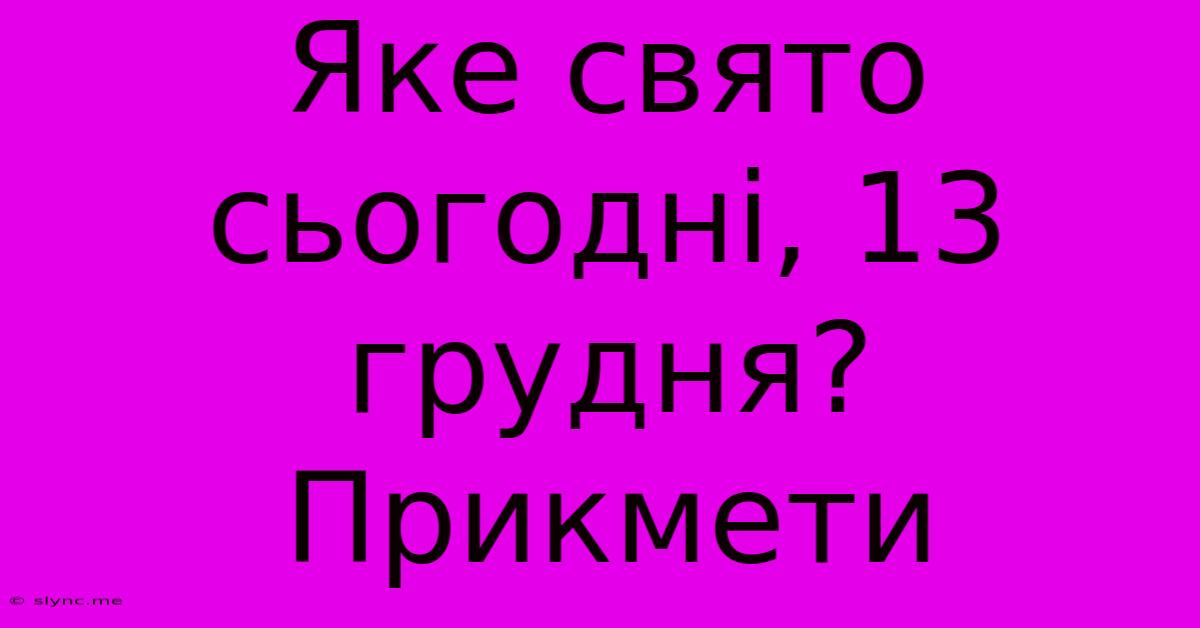 Яке Свято Сьогодні, 13 Грудня? Прикмети