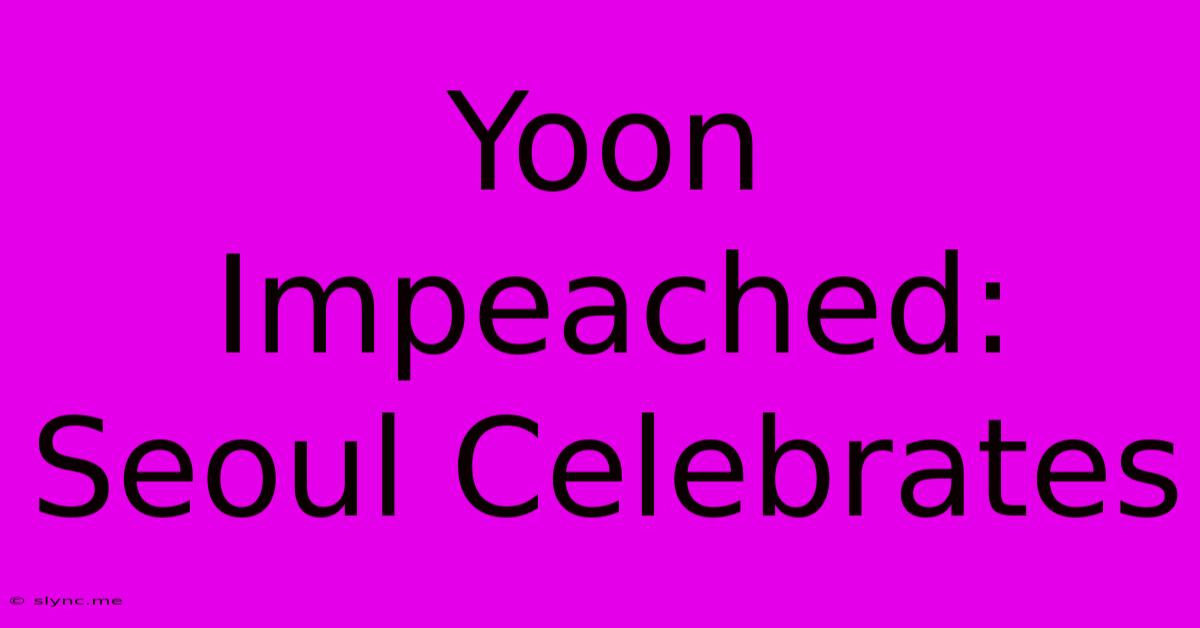 Yoon Impeached: Seoul Celebrates