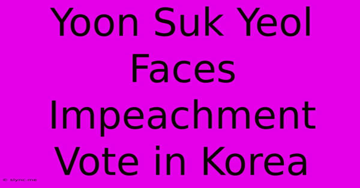 Yoon Suk Yeol Faces Impeachment Vote In Korea