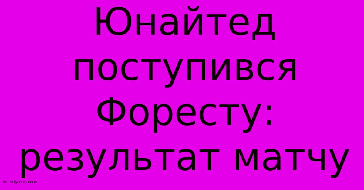 Юнайтед Поступився Форесту: Результат Матчу