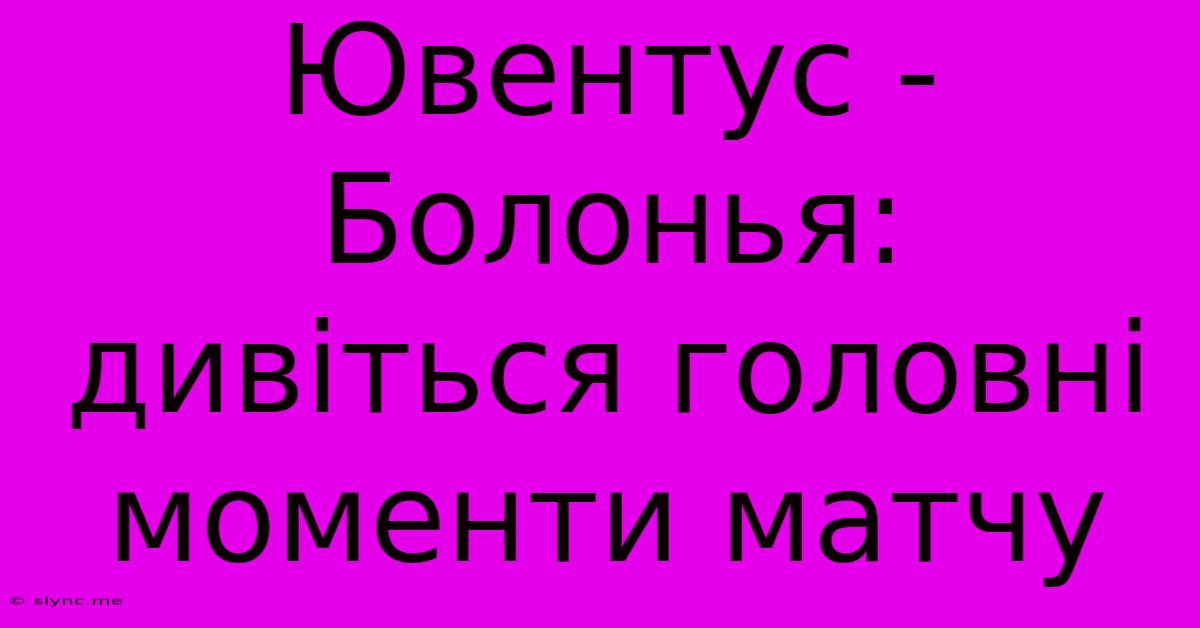 Ювентус - Болонья: Дивіться Головні Моменти Матчу