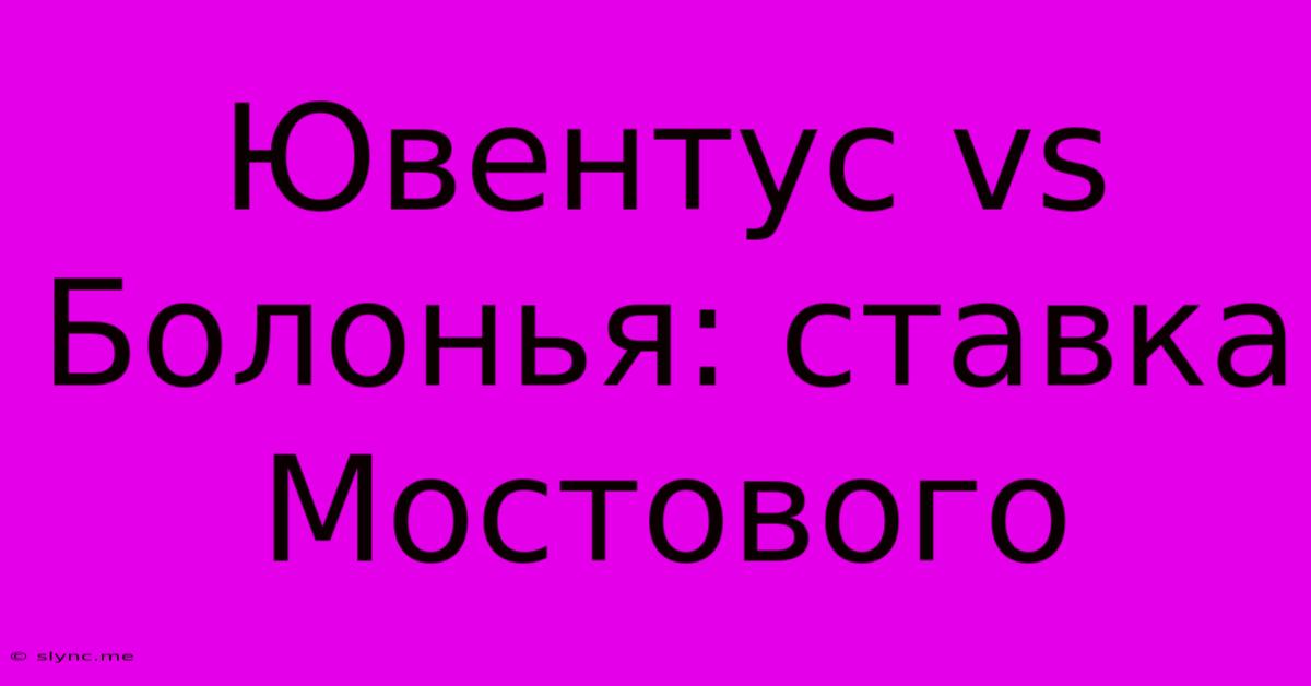 Ювентус Vs Болонья: Ставка Мостового