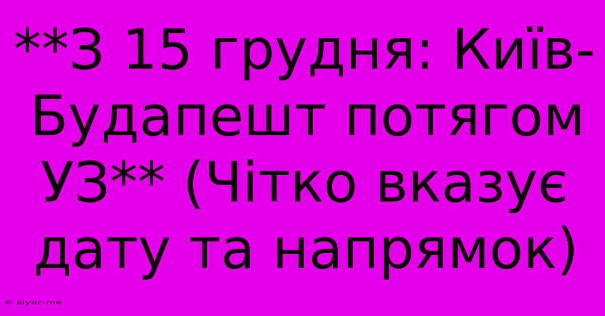 **З 15 Грудня: Київ-Будапешт Потягом УЗ** (Чітко Вказує Дату Та Напрямок)