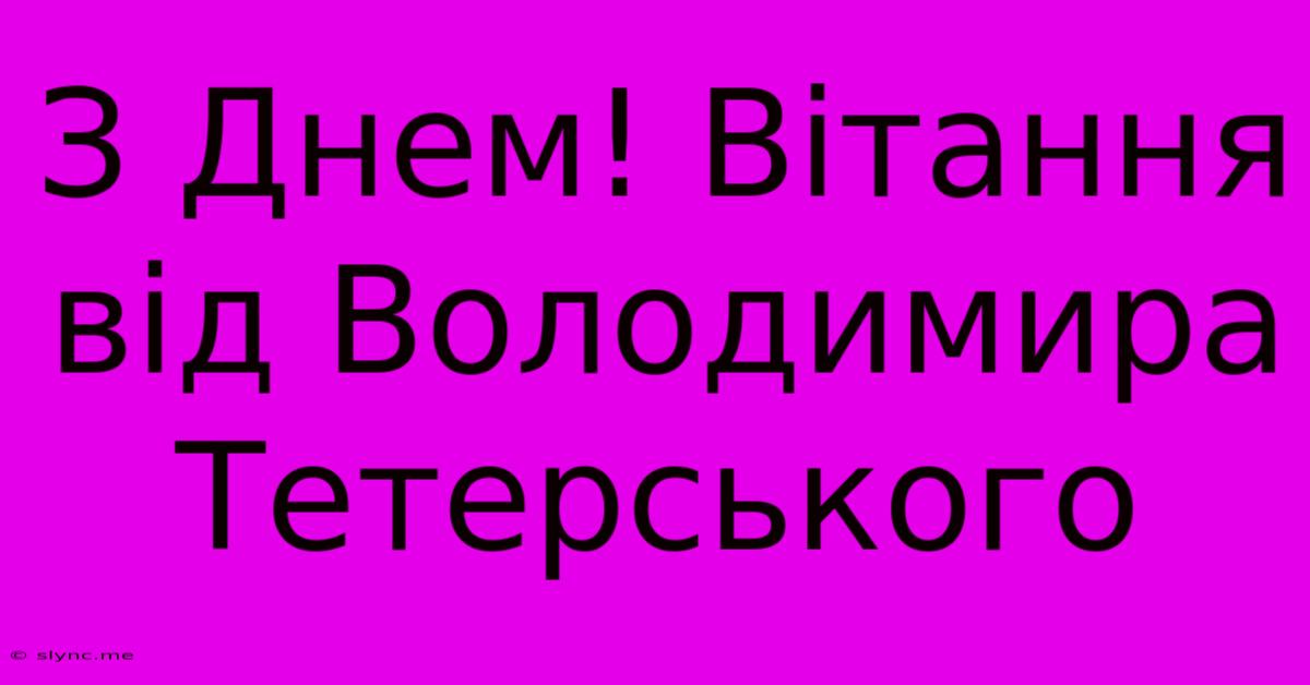 З Днем! Вітання Від Володимира Тетерського