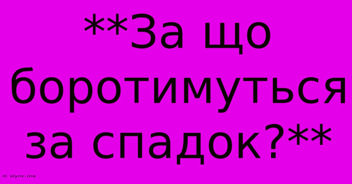 **За Що Боротимуться За Спадок?**