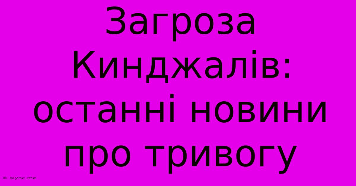 Загроза Кинджалів: Останні Новини Про Тривогу