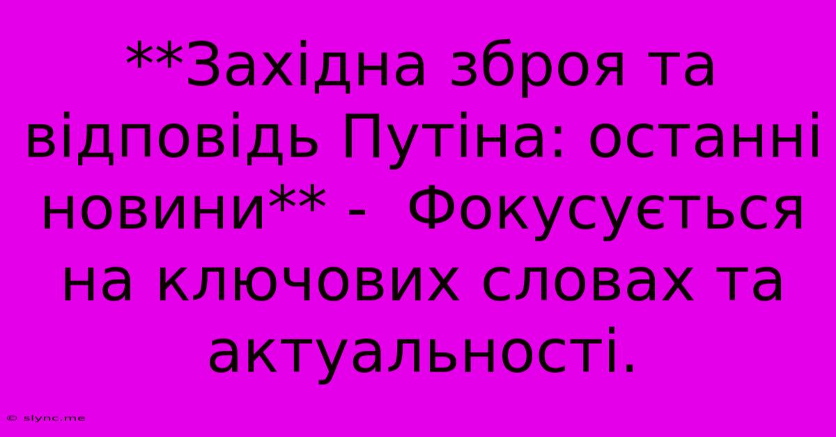 **Західна Зброя Та Відповідь Путіна: Останні Новини** -  Фокусується На Ключових Словах Та Актуальності.