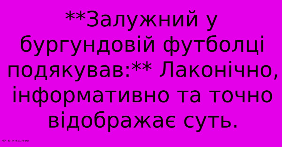 **Залужний У Бургундовій Футболці Подякував:** Лаконічно, Інформативно Та Точно Відображає Суть.