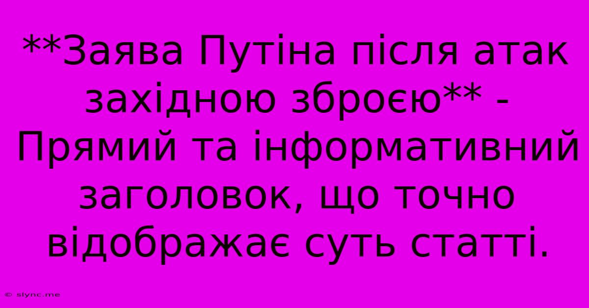 **Заява Путіна Після Атак Західною Зброєю** -  Прямий Та Інформативний Заголовок, Що Точно Відображає Суть Статті.