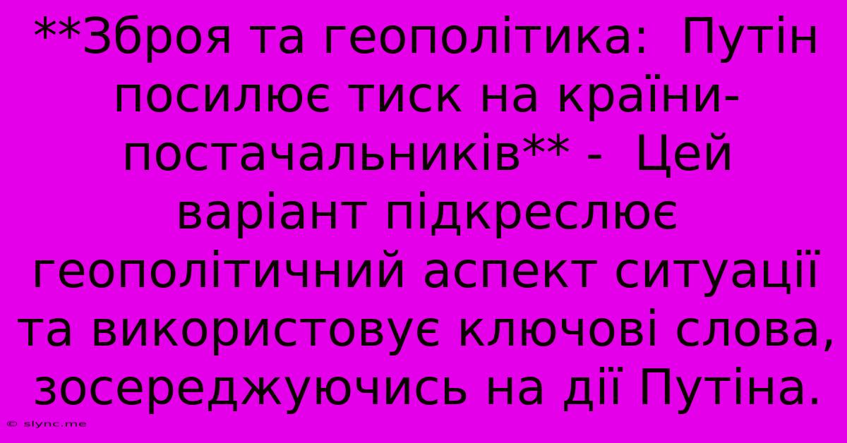 **Зброя Та Геополітика:  Путін Посилює Тиск На Країни-постачальників** -  Цей Варіант Підкреслює Геополітичний Аспект Ситуації Та Використовує Ключові Слова,  Зосереджуючись На Дії Путіна.