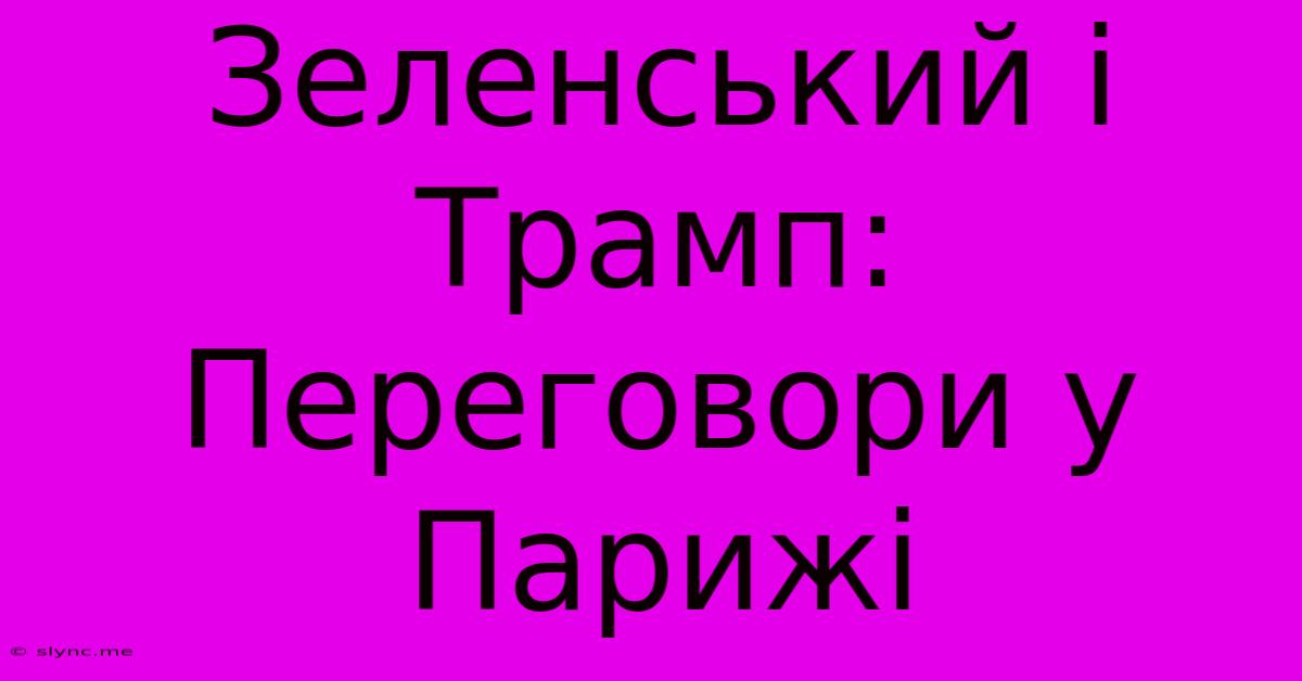 Зеленський І Трамп: Переговори У Парижі