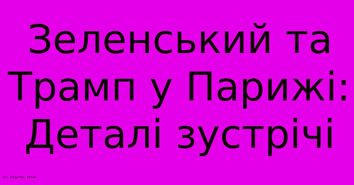 Зеленський Та Трамп У Парижі: Деталі Зустрічі