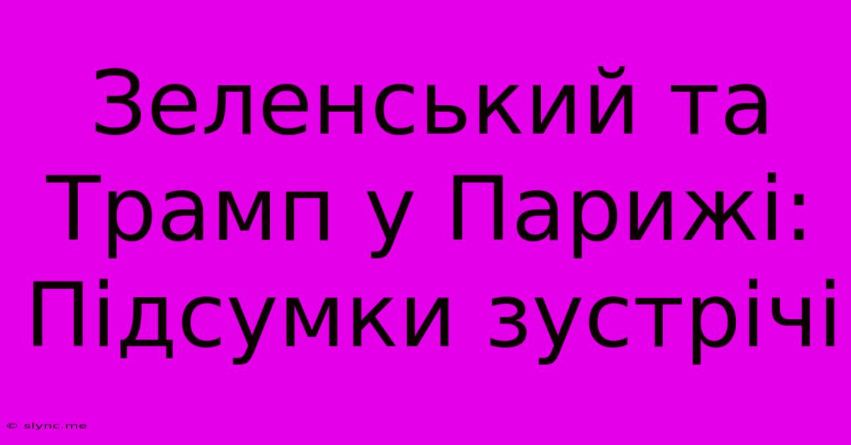 Зеленський Та Трамп У Парижі: Підсумки Зустрічі