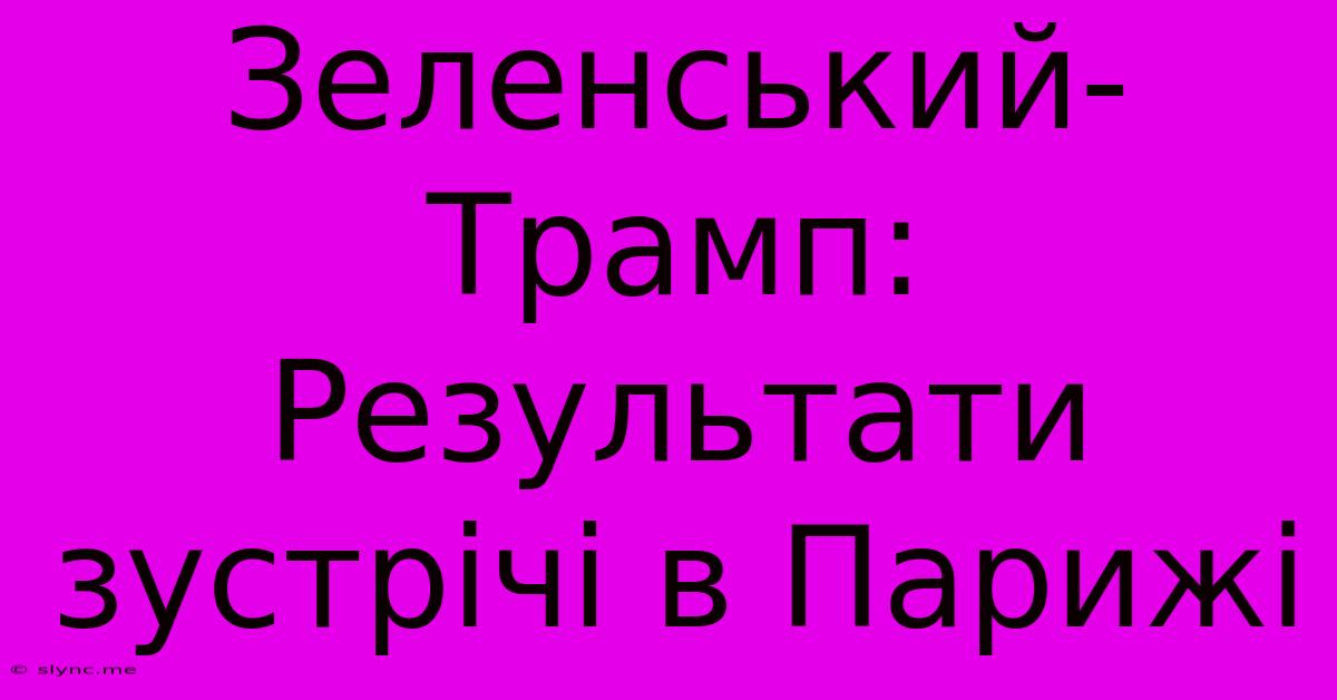 Зеленський-Трамп: Результати Зустрічі В Парижі