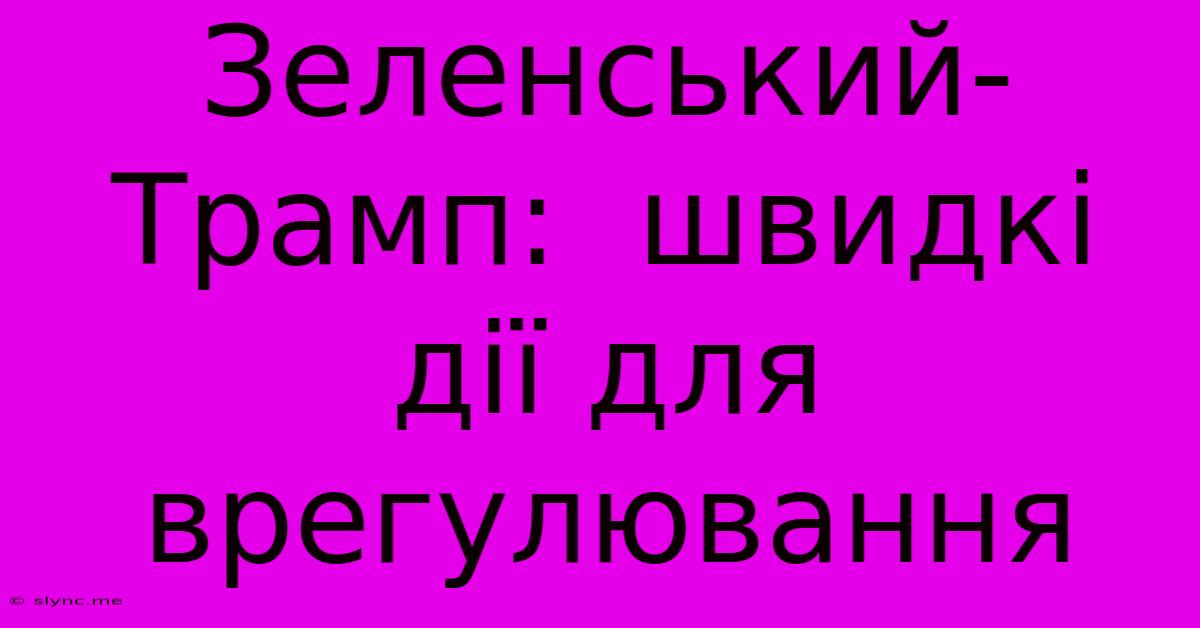 Зеленський-Трамп:  Швидкі Дії Для Врегулювання