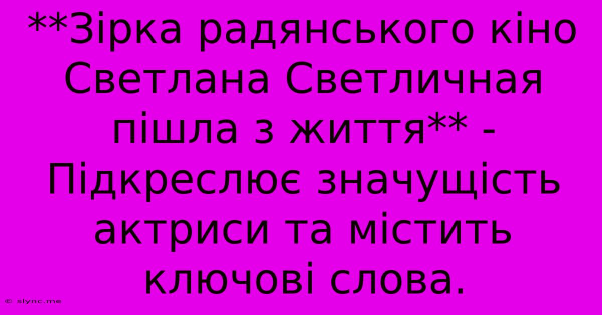 **Зірка Радянського Кіно Светлана Светличная Пішла З Життя** -  Підкреслює Значущість Актриси Та Містить Ключові Слова.