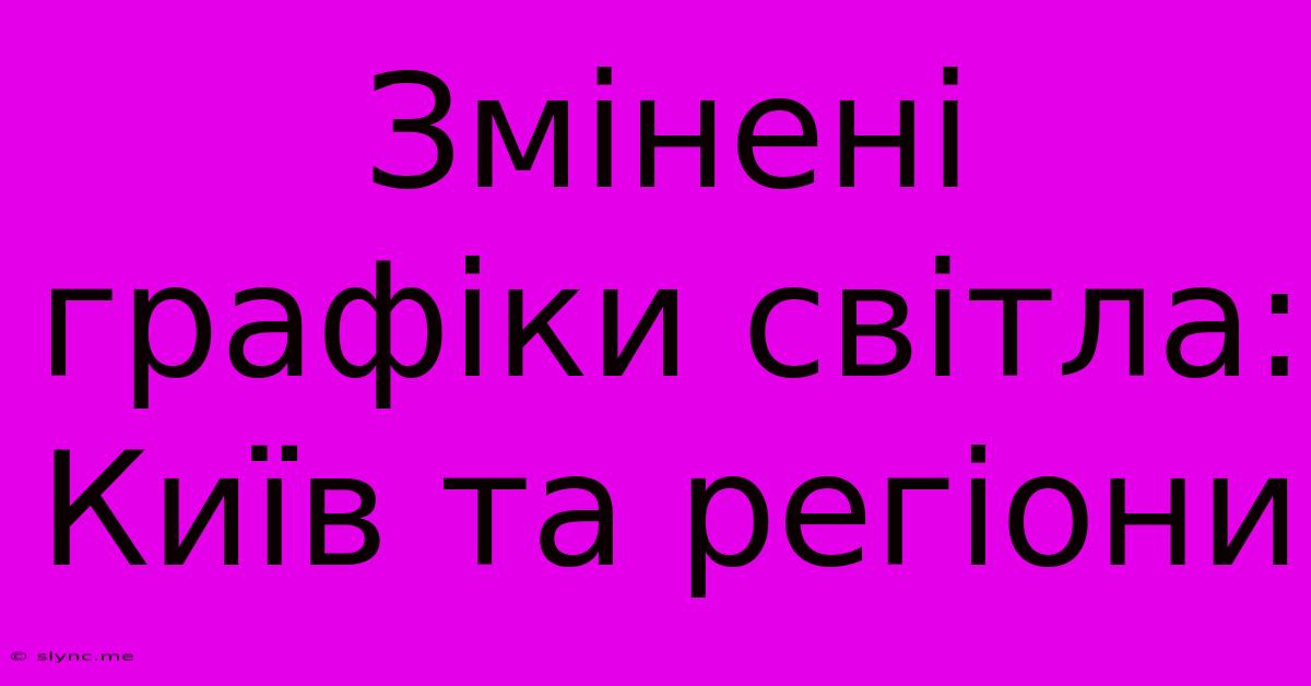 Змінені Графіки Світла: Київ Та Регіони