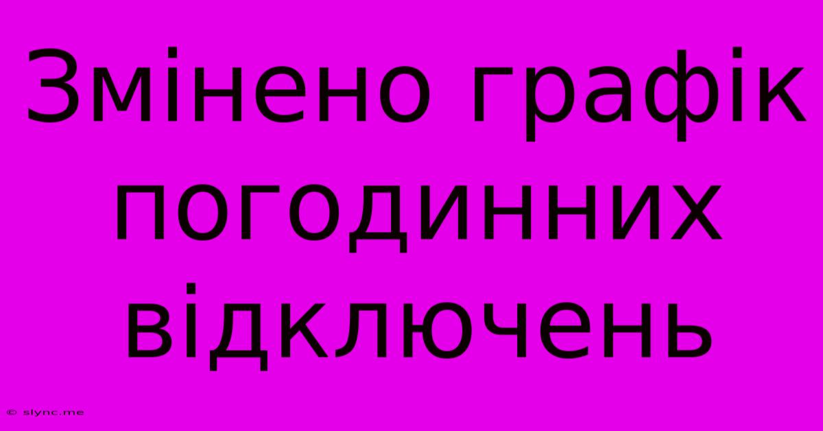 Змінено Графік Погодинних Відключень