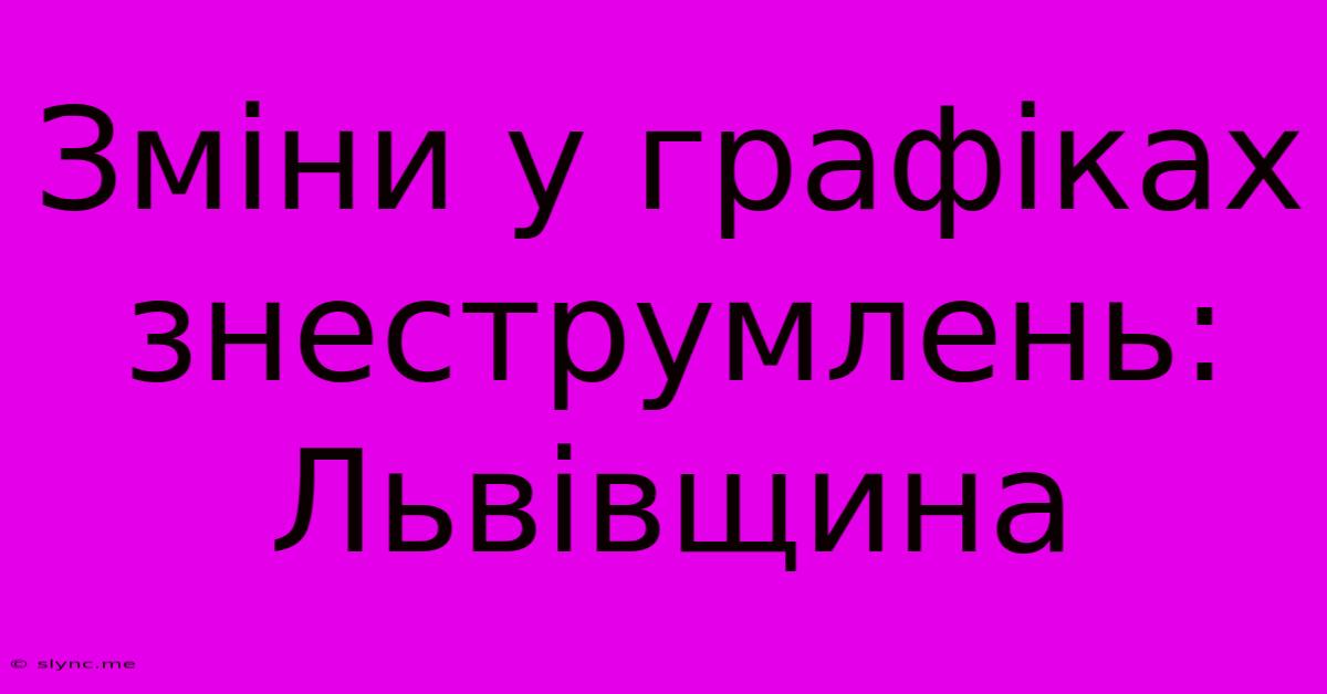 Зміни У Графіках Знеструмлень: Львівщина