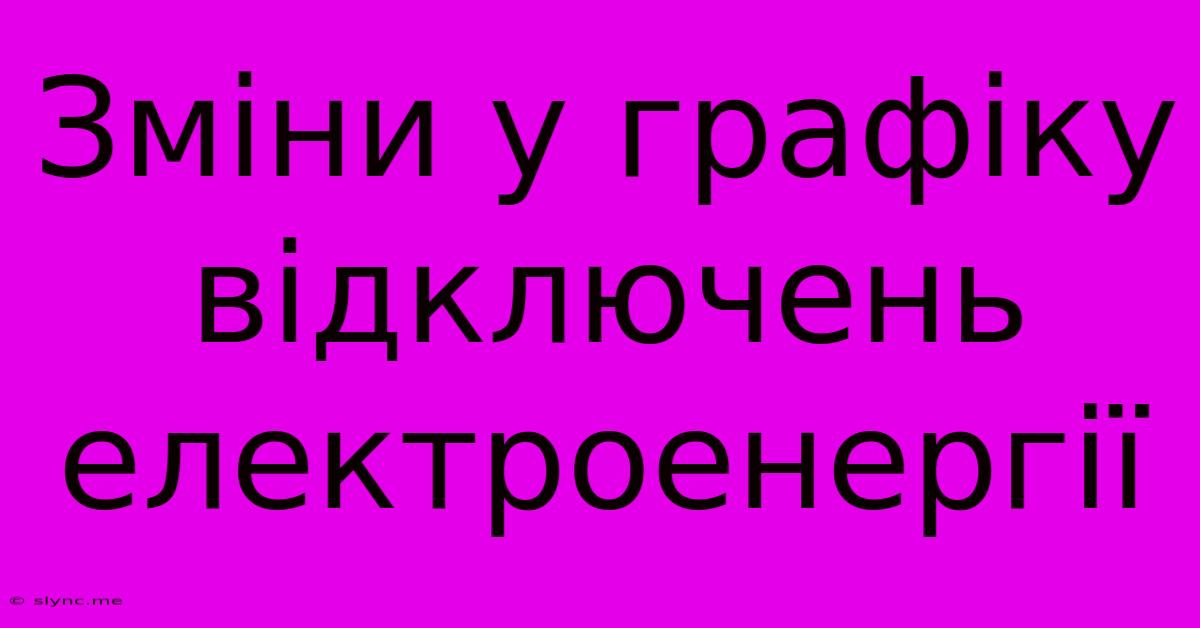 Зміни У Графіку Відключень Електроенергії