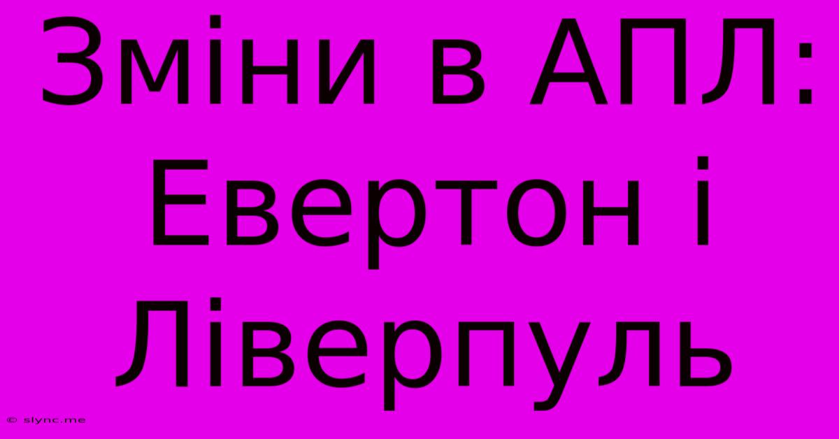 Зміни В АПЛ: Евертон І Ліверпуль