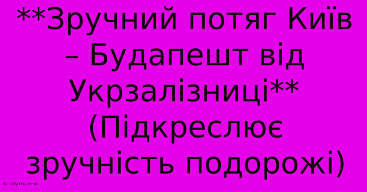 **Зручний Потяг Київ – Будапешт Від Укрзалізниці** (Підкреслює Зручність Подорожі)