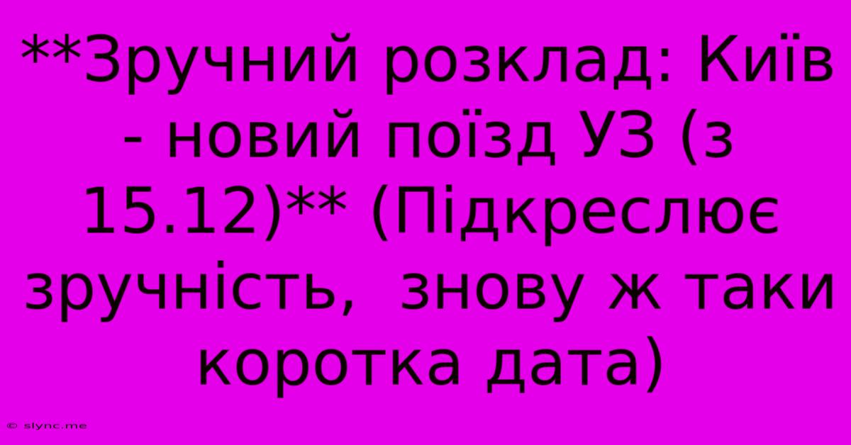 **Зручний Розклад: Київ - Новий Поїзд УЗ (з 15.12)** (Підкреслює Зручність,  Знову Ж Таки Коротка Дата)