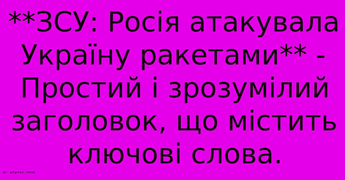 **ЗСУ: Росія Атакувала Україну Ракетами** -  Простий І Зрозумілий Заголовок, Що Містить Ключові Слова.