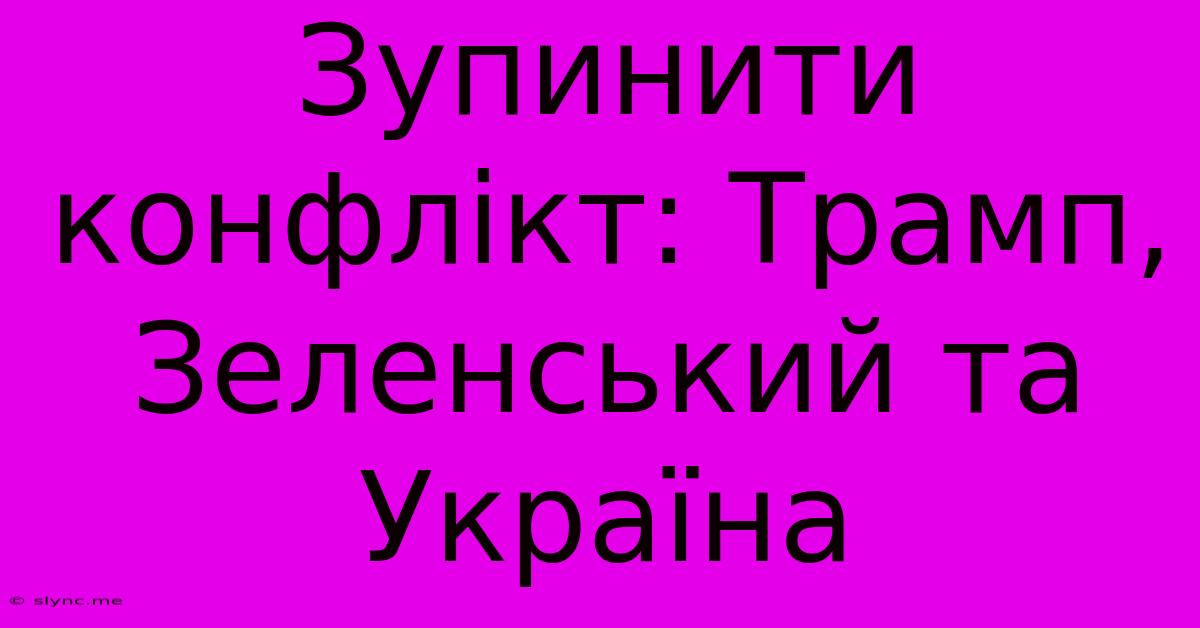 Зупинити Конфлікт: Трамп, Зеленський Та Україна