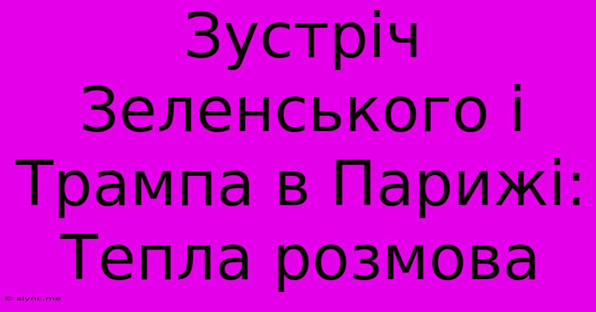 Зустріч Зеленського І Трампа В Парижі: Тепла Розмова