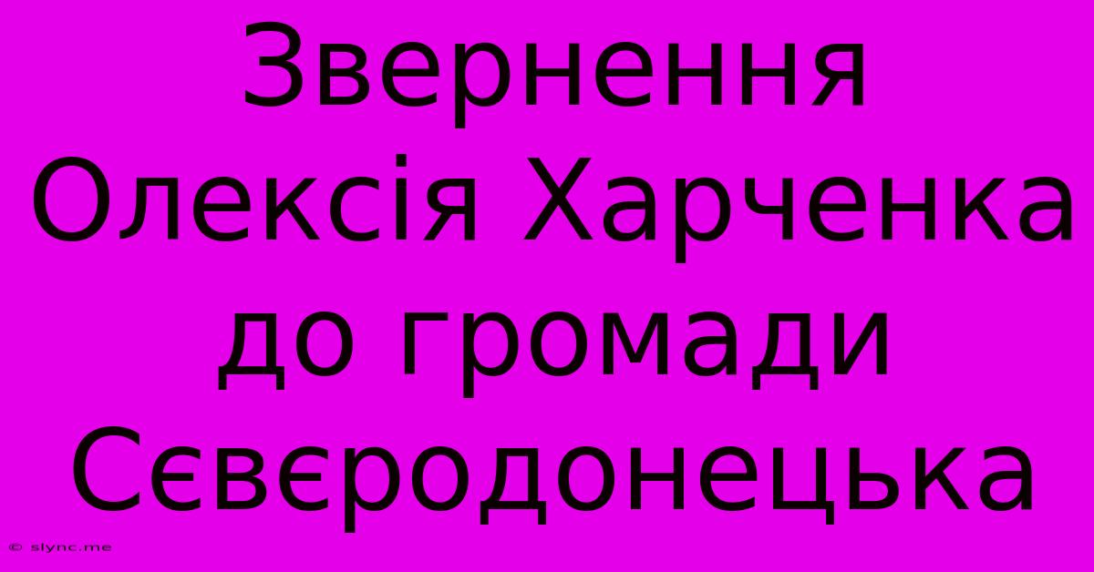 Звернення Олексія Харченка До Громади Сєвєродонецька